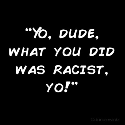 Yo, Dude, what you did was racist, yo!"
